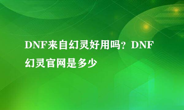 DNF来自幻灵好用吗？DNF幻灵官网是多少