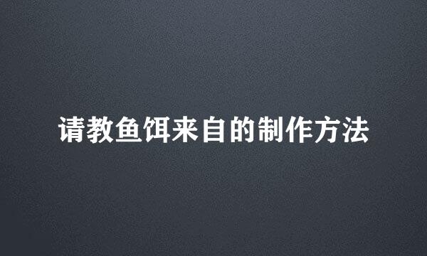 请教鱼饵来自的制作方法