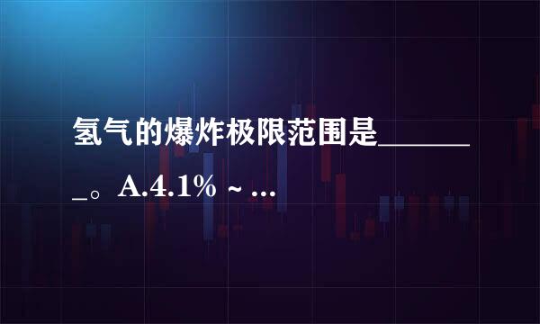 氢气的爆炸极限范围是_______。A.4.1%～74.2%B.12.5%～74%C.5.3%～15%D.以上都不对请帮...