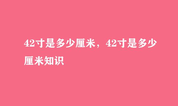 42寸是多少厘米，42寸是多少厘米知识