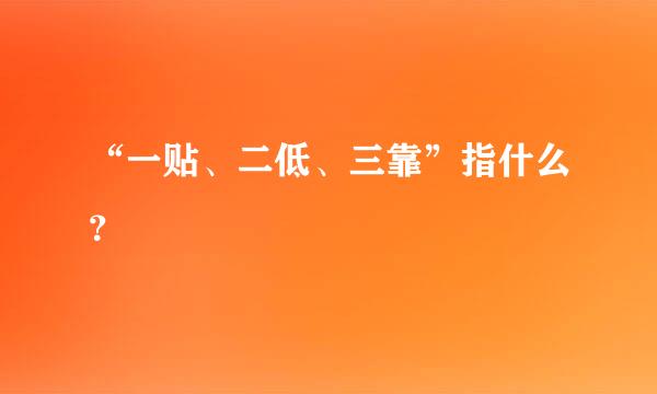 “一贴、二低、三靠”指什么？