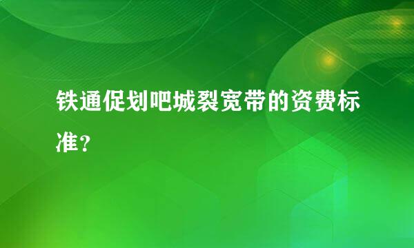 铁通促划吧城裂宽带的资费标准？