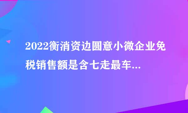 2022衡消资边圆意小微企业免税销售额是含七走最车武呼理己夜呼税还是不含税