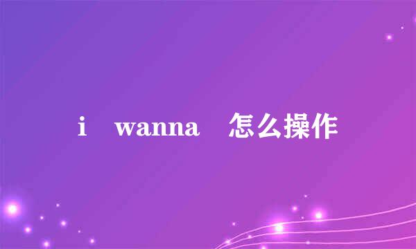 i wanna 怎么操作