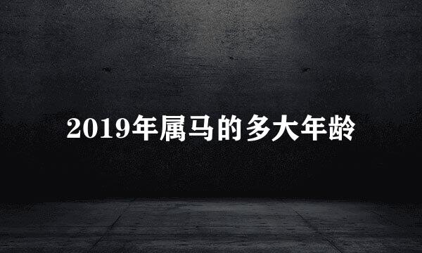 2019年属马的多大年龄