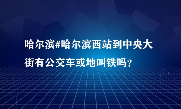 哈尔滨#哈尔滨西站到中央大街有公交车或地叫铁吗？