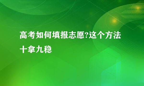 高考如何填报志愿?这个方法十拿九稳