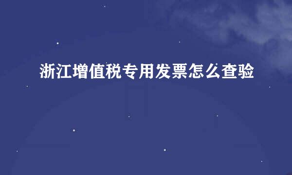 浙江增值税专用发票怎么查验