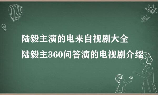 陆毅主演的电来自视剧大全 陆毅主360问答演的电视剧介绍