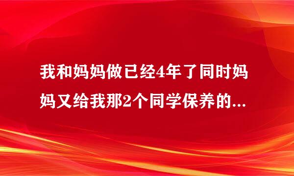 我和妈妈做已经4年了同时妈妈又给我那2个同学保养的现...清素浓说鲁长机双丰乙