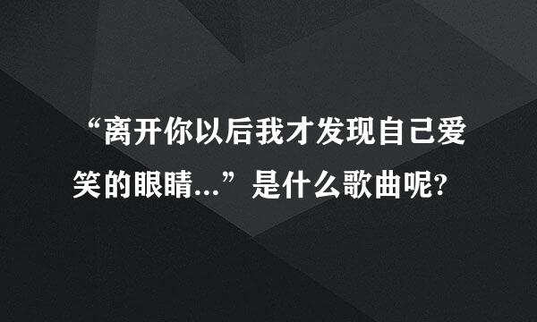 “离开你以后我才发现自己爱笑的眼睛...”是什么歌曲呢?