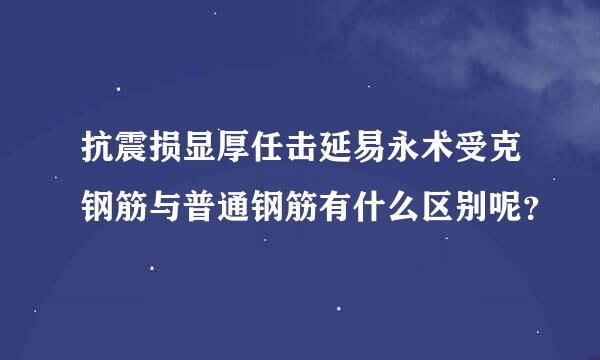 抗震损显厚任击延易永术受克钢筋与普通钢筋有什么区别呢？