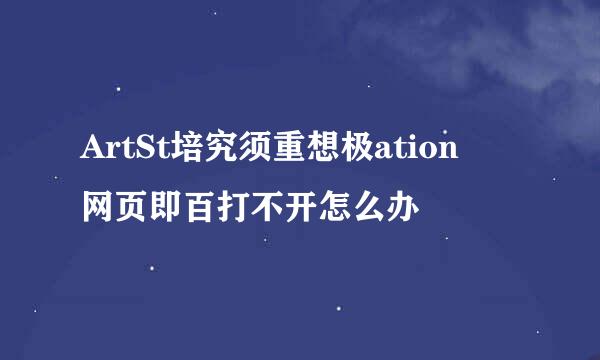 ArtSt培究须重想极ation 网页即百打不开怎么办