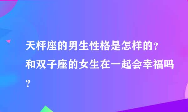 天枰座的男生性格是怎样的？和双子座的女生在一起会幸福吗？