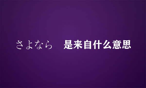 さよなら 是来自什么意思