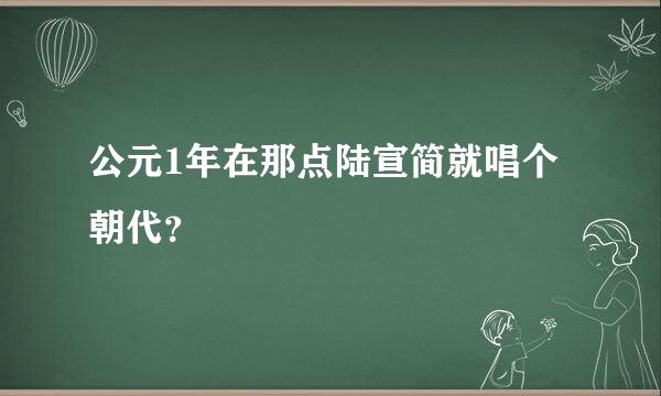 公元1年在那点陆宣简就唱个朝代？