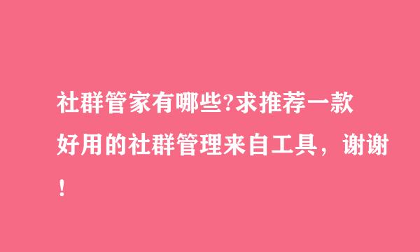 社群管家有哪些?求推荐一款好用的社群管理来自工具，谢谢！