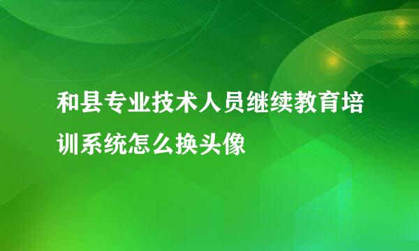 和县专业技术人员继续教育培训系统怎么换头像