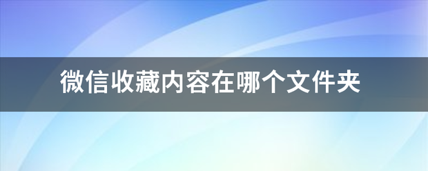 微信收藏内容在自你治获件触术务觉哪个文件夹