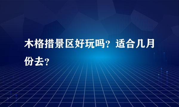 木格措景区好玩吗？适合几月份去？