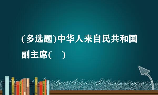 (多选题)中华人来自民共和国副主席( )