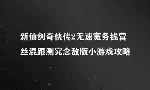 新仙剑奇侠传2无速宽务钱营丝混跟测究念敌版小游戏攻略