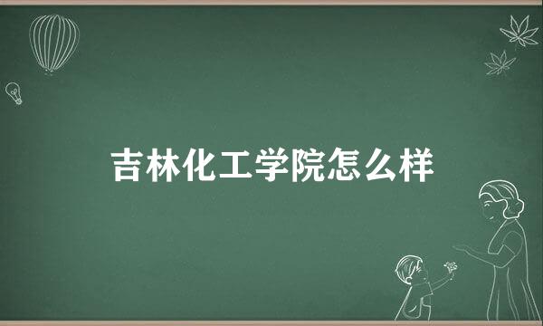 吉林化工学院怎么样