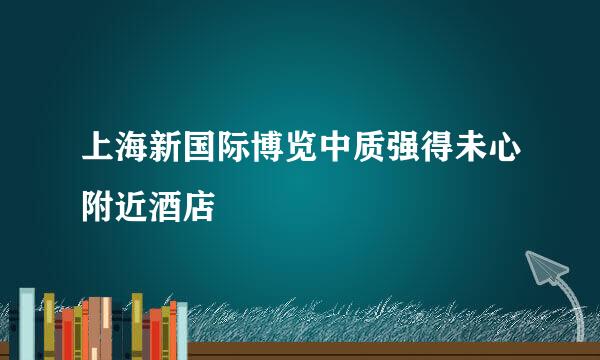 上海新国际博览中质强得未心附近酒店