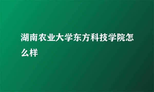 湖南农业大学东方科技学院怎么样