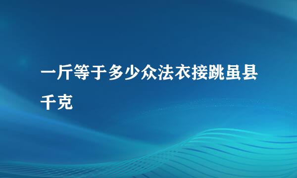 一斤等于多少众法衣接跳虽县千克