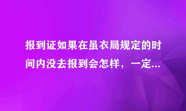 报到证如果在虽衣局规定的时间内没去报到会怎样，一定要到那去报到么？还有报到证有什么用来自啊？急急急！