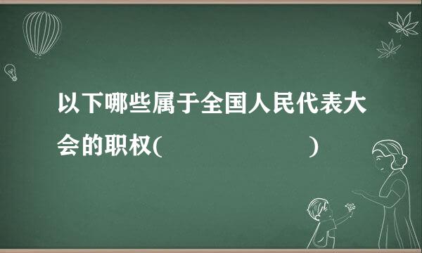 以下哪些属于全国人民代表大会的职权(      )