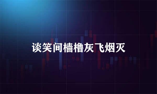 谈笑间樯橹灰飞烟灭