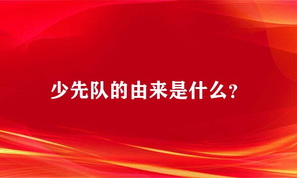 少先队的由来是什么？