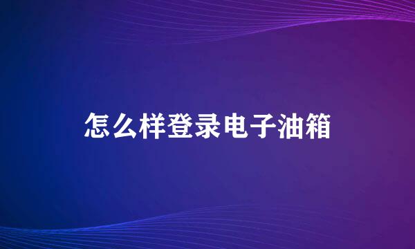 怎么样登录电子油箱