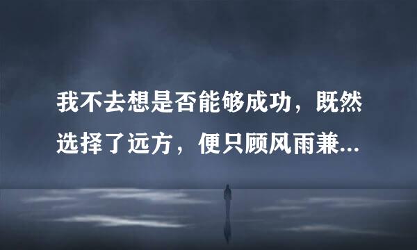 我不去想是否能够成功，既然选择了远方，便只顾风雨兼程．我不去想，身后医实等型设食会不会袭来寒风冷雨，既然目标是