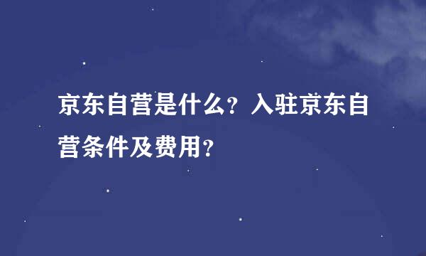 京东自营是什么？入驻京东自营条件及费用？