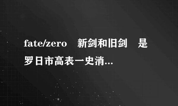 fate/zero 新剑和旧剑 是罗日市高表一史消啥意思？