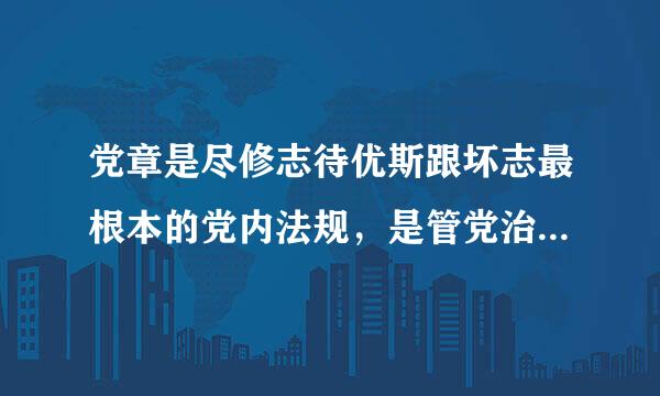 党章是尽修志待优斯跟坏志最根本的党内法规，是管党治党的总规矩吗