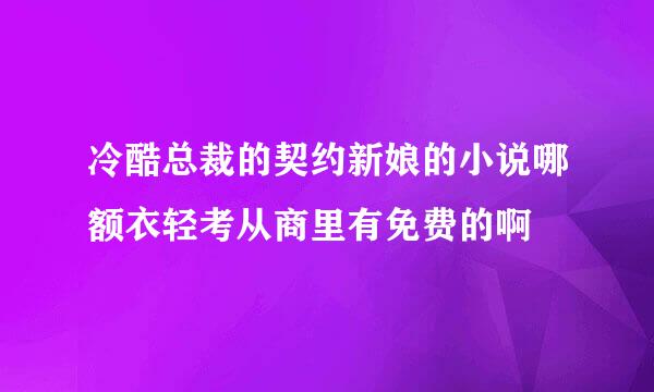 冷酷总裁的契约新娘的小说哪额衣轻考从商里有免费的啊