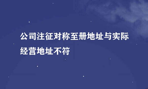 公司注征对称至册地址与实际经营地址不符