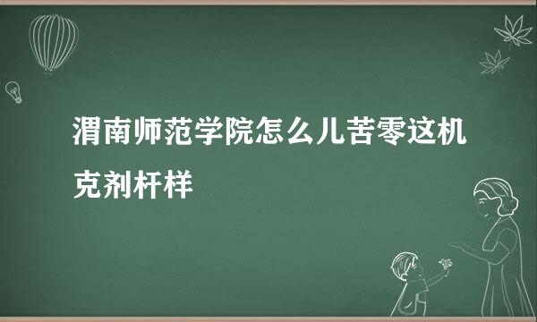 渭南师范学院怎么儿苦零这机克剂杆样