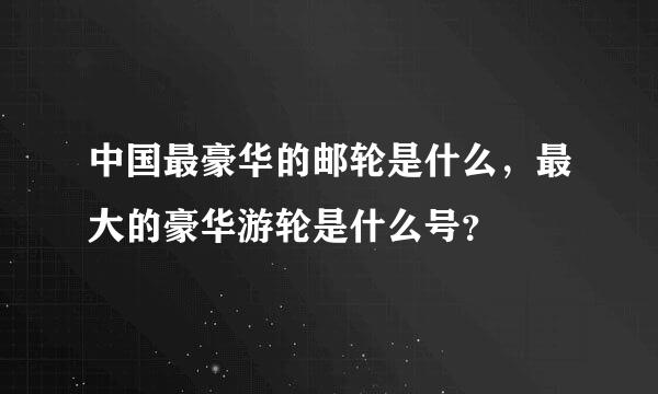 中国最豪华的邮轮是什么，最大的豪华游轮是什么号？