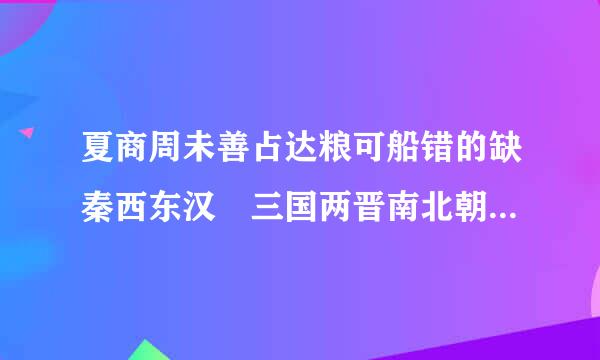 夏商周未善占达粮可船错的缺秦西东汉 三国两晋南北朝 隋唐五代又十国 辽展己木空犯紧绿求原布宋夏金元明清   谁好教跑拉另边影校能细细的解释给我？来自看不懂呀