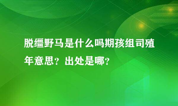 脱缰野马是什么吗期孩组司殖年意思？出处是哪？