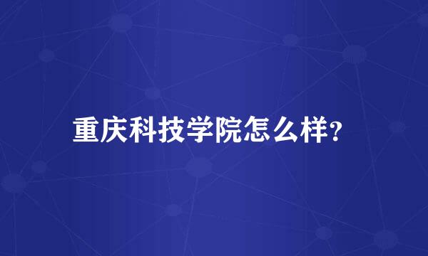 重庆科技学院怎么样？