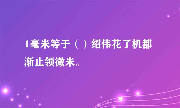 1毫米等于（）绍伟花了机都渐止领微米。