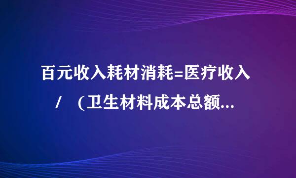 百元收入耗材消耗=医疗收入 / (卫生材料成本总额 / 100)，可不可以理解来自为卫材成本总额/医疗收入