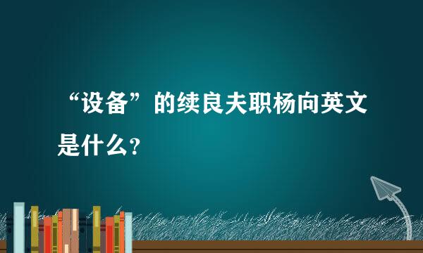 “设备”的续良夫职杨向英文是什么？