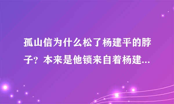 孤山信为什么松了杨建平的脖子？本来是他锁来自着杨建平的脖子的